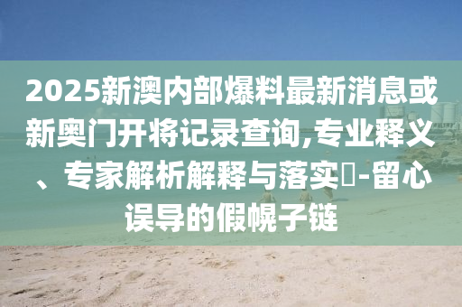 2025新澳內(nèi)部爆料最新消息或新奧門開將記錄查詢,專業(yè)釋義、專家解析解釋與落實(shí)?-留心誤導(dǎo)的假幌子鏈