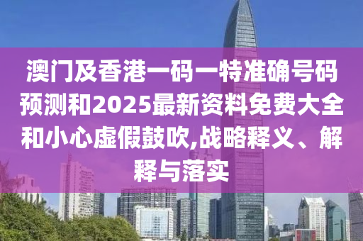 澳門(mén)及香港一碼一特準(zhǔn)確號(hào)碼預(yù)測(cè)和2025最新資料免費(fèi)大全和小心虛假鼓吹,戰(zhàn)略釋義、解釋與落實(shí)