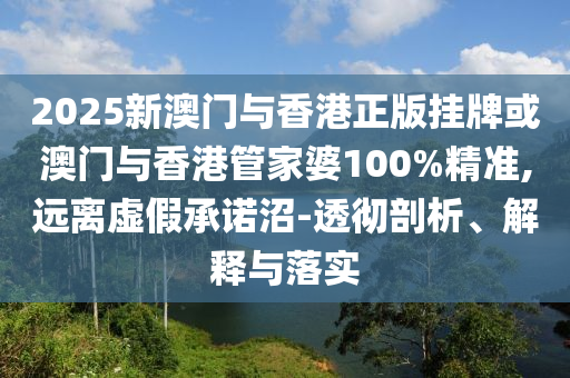 2025新澳門與香港正版掛牌或澳門與香港管家婆100%精準(zhǔn),遠(yuǎn)離虛假承諾沼-透徹剖析、解釋與落實(shí)