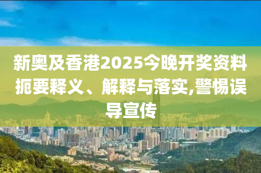 新奧及香港2025今晚開獎(jiǎng)資料扼要釋義、解釋與落實(shí),警惕誤導(dǎo)宣傳