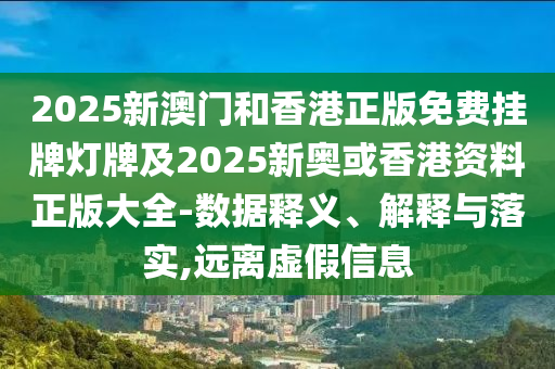 2025新澳門和香港正版免費(fèi)掛牌燈牌及2025新奧或香港資料正版大全-數(shù)據(jù)釋義、解釋與落實(shí),遠(yuǎn)離虛假信息