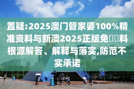 置疑:2025澳門管家婆100%精準(zhǔn)資料與新澳2025正版免費(fèi)資料根源解答、解釋與落實(shí),防范不實(shí)承諾