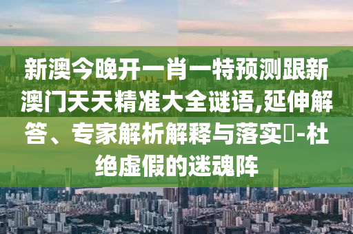 新澳今晚開一肖一特預(yù)測跟新澳門天天精準(zhǔn)大全謎語,延伸解答、專家解析解釋與落實(shí)?-杜絕虛假的迷魂陣
