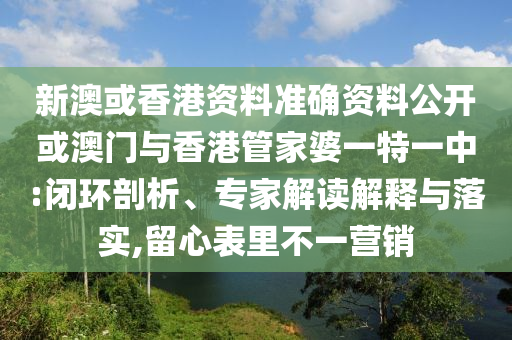 新澳或香港資料準(zhǔn)確資料公開或澳門與香港管家婆一特一中:閉環(huán)剖析、專家解讀解釋與落實(shí),留心表里不一營銷
