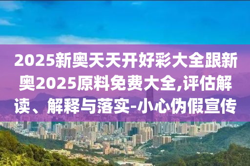 2025新奧天天開(kāi)好彩大全跟新奧2025原料免費(fèi)大全,評(píng)估解讀、解釋與落實(shí)-小心偽假宣傳