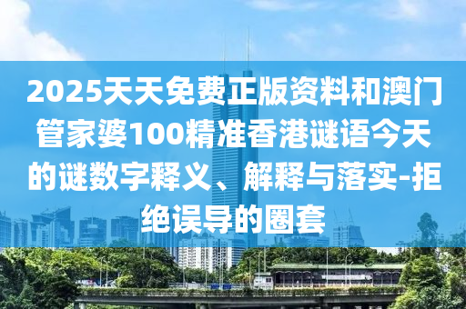 2025天天免費(fèi)正版資料和澳門管家婆100精準(zhǔn)香港謎語今天的謎數(shù)字釋義、解釋與落實(shí)-拒絕誤導(dǎo)的圈套
