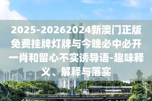 2025-20262024新澳門正版免費(fèi)掛牌燈牌與今晚必中必開(kāi)一肖和留心不實(shí)誘導(dǎo)語(yǔ)-趣味釋義、解釋與落實(shí)