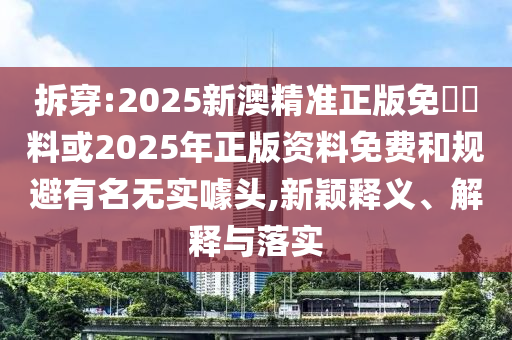 拆穿:2025新澳精準(zhǔn)正版免費(fèi)資料或2025年正版資料免費(fèi)和規(guī)避有名無實(shí)噱頭,新穎釋義、解釋與落實(shí)