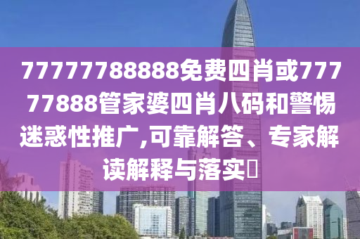 77777788888免費(fèi)四肖或77777888管家婆四肖八碼和警惕迷惑性推廣,可靠解答、專(zhuān)家解讀解釋與落實(shí)?