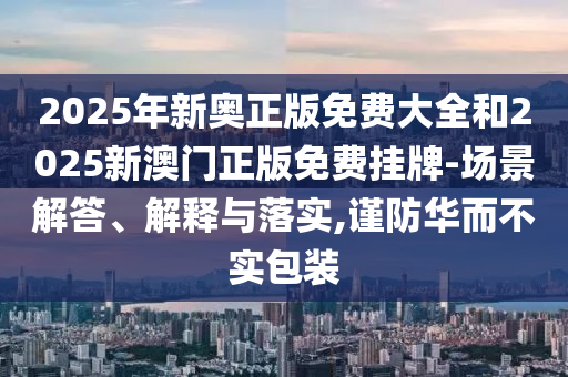 2025年新奧正版免費(fèi)大全和2025新澳門(mén)正版免費(fèi)掛牌-場(chǎng)景解答、解釋與落實(shí),謹(jǐn)防華而不實(shí)包裝