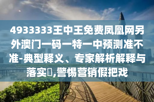 4933333王中王免費(fèi)鳳凰網(wǎng)另外澳門(mén)一碼一特一中預(yù)測(cè)準(zhǔn)不準(zhǔn)-典型釋義、專(zhuān)家解析解釋與落實(shí)?,警惕營(yíng)銷(xiāo)假把戲