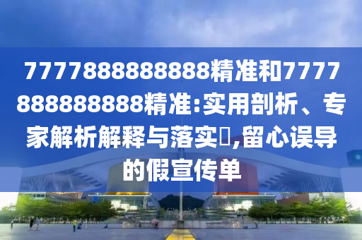 7777888888888精準(zhǔn)和7777888888888精準(zhǔn):實(shí)用剖析、專家解析解釋與落實(shí)?,留心誤導(dǎo)的假宣傳單
