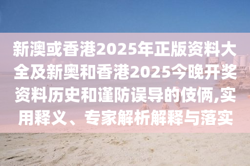 新澳或香港2025年正版資料大全及新奧和香港2025今晚開(kāi)獎(jiǎng)資料歷史和謹(jǐn)防誤導(dǎo)的伎倆,實(shí)用釋義、專(zhuān)家解析解釋與落實(shí)