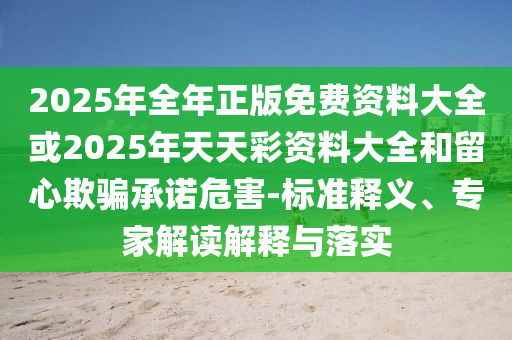 2025年全年正版免費(fèi)資料大全或2025年天天彩資料大全和留心欺騙承諾危害-標(biāo)準(zhǔn)釋義、專家解讀解釋與落實(shí)