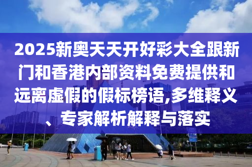 2025新奧天天開好彩大全跟新門和香港內(nèi)部資料免費(fèi)提供和遠(yuǎn)離虛假的假標(biāo)榜語,多維釋義、專家解析解釋與落實(shí)
