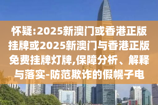 懷疑:2025新澳門(mén)或香港正版掛牌或2025新澳門(mén)與香港正版免費(fèi)掛牌燈牌,保障分析、解釋與落實(shí)-防范欺詐的假幌子電