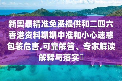 新奧最精準免費提供和二四六香港資料期期中準和小心迷惑包裝危害,可靠解答、專家解讀解釋與落實?