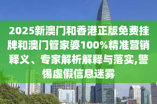 2025新澳門和香港正版免費(fèi)掛牌和澳門管家婆100%精準(zhǔn)營銷釋義、專家解析解釋與落實(shí),警惕虛假信息迷霧