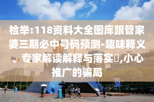 檢舉:118資料大全圖庫(kù)跟管家婆三期必中號(hào)碼預(yù)測(cè)-趣味釋義、專家解讀解釋與落實(shí)?,小心推廣的騙局