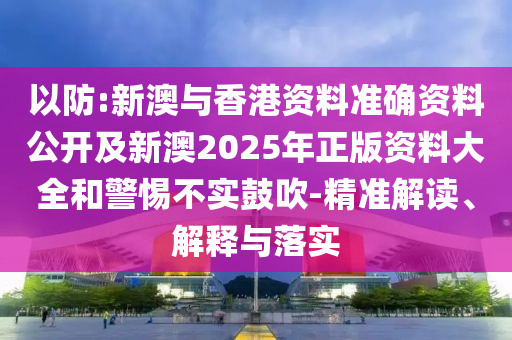 以防:新澳與香港資料準確資料公開及新澳2025年正版資料大全和警惕不實鼓吹-精準解讀、解釋與落實