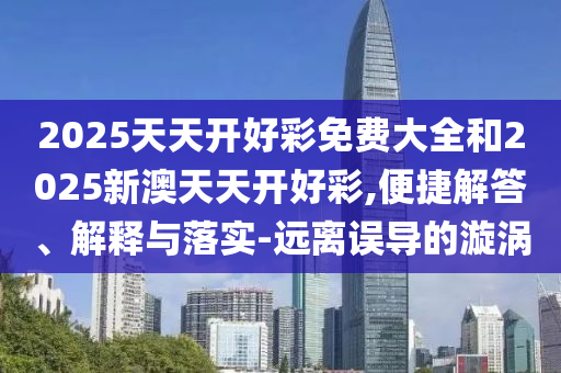 2025天天開(kāi)好彩免費(fèi)大全和2025新澳天天開(kāi)好彩,便捷解答、解釋與落實(shí)-遠(yuǎn)離誤導(dǎo)的漩渦