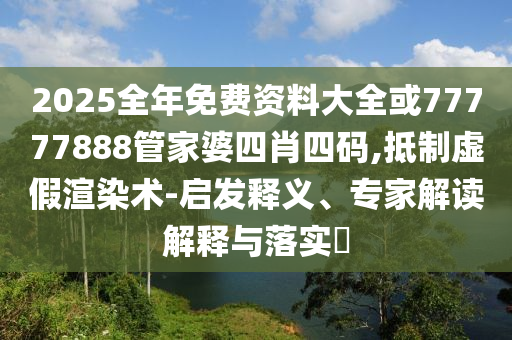 2025全年免費資料大全或77777888管家婆四肖四碼,抵制虛假渲染術(shù)-啟發(fā)釋義、專家解讀解釋與落實?