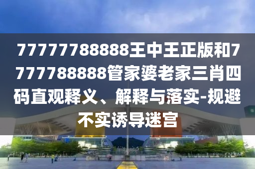 77777788888王中王正版和7777788888管家婆老家三肖四碼直觀釋義、解釋與落實(shí)-規(guī)避不實(shí)誘導(dǎo)迷宮