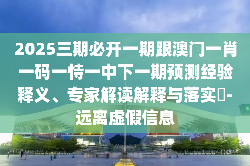 2025三期必開一期跟澳門一肖一碼一恃一中下一期預(yù)測經(jīng)驗釋義、專家解讀解釋與落實?-遠離虛假信息