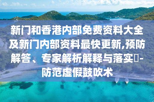 新門和香港內(nèi)部免費資料大全及新門內(nèi)部資料最快更新,預(yù)防解答、專家解析解釋與落實?-防范虛假鼓吹術(shù)