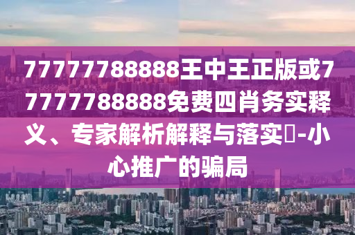 77777788888王中王正版或77777788888免費(fèi)四肖務(wù)實(shí)釋義、專家解析解釋與落實(shí)?-小心推廣的騙局