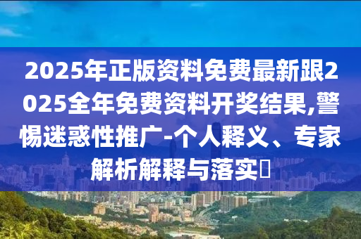 2025年正版資料免費(fèi)最新跟2025全年免費(fèi)資料開獎(jiǎng)結(jié)果,警惕迷惑性推廣-個(gè)人釋義、專家解析解釋與落實(shí)?