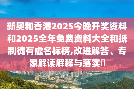 新奧和香港2025今晚開(kāi)獎(jiǎng)資料和2025全年免費(fèi)資料大全和抵制徒有虛名標(biāo)榜,改進(jìn)解答、專家解讀解釋與落實(shí)?