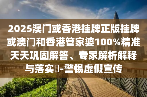 2025澳門或香港掛牌正版掛牌或澳門和香港管家婆100%精準(zhǔn)天天鞏固解答、專家解析解釋與落實(shí)?-警惕虛假宣傳