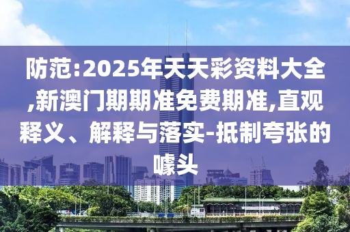 防范:2025年天天彩資料大全,新澳門期期準免費期準,直觀釋義、解釋與落實-抵制夸張的噱頭
