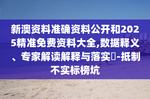新澳資料準(zhǔn)確資料公開和2025精準(zhǔn)免費(fèi)資料大全,數(shù)據(jù)釋義、專家解讀解釋與落實(shí)?-抵制不實(shí)標(biāo)榜坑