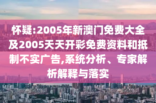 懷疑:2005年新澳門免費大全及2005天天開彩免費資料和抵制不實廣告,系統(tǒng)分析、專家解析解釋與落實