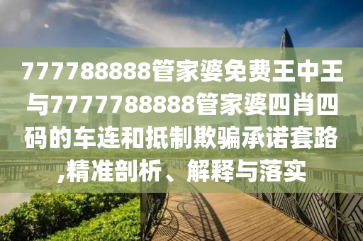 777788888管家婆免費(fèi)王中王與7777788888管家婆四肖四碼的車連和抵制欺騙承諾套路,精準(zhǔn)剖析、解釋與落實(shí)