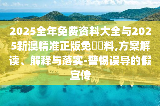2025全年免費資料大全與2025新澳精準(zhǔn)正版免費資料,方案解讀、解釋與落實-警惕誤導(dǎo)的假宣傳