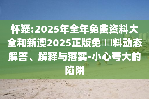 懷疑:2025年全年免費(fèi)資料大全和新澳2025正版免費(fèi)資料動(dòng)態(tài)解答、解釋與落實(shí)-小心夸大的陷阱