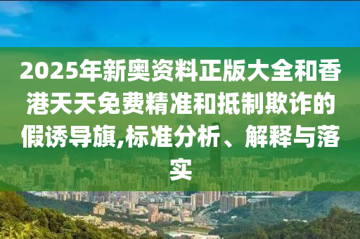 2025年新奧資料正版大全和香港天天免費(fèi)精準(zhǔn)和抵制欺詐的假誘導(dǎo)旗,標(biāo)準(zhǔn)分析、解釋與落實(shí)