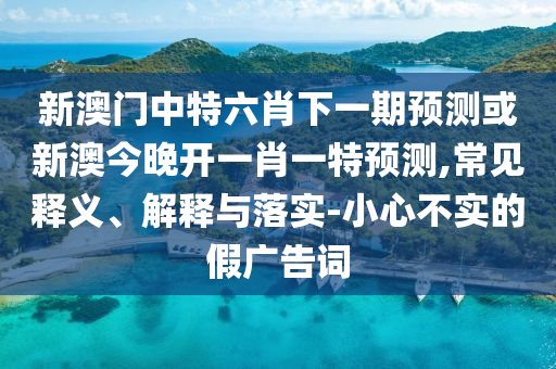 新澳門中特六肖下一期預(yù)測(cè)或新澳今晚開(kāi)一肖一特預(yù)測(cè),常見(jiàn)釋義、解釋與落實(shí)-小心不實(shí)的假?gòu)V告詞
