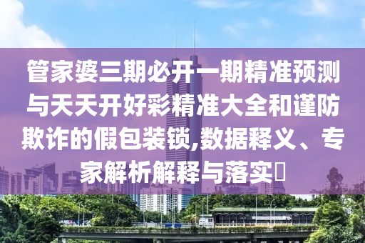 管家婆三期必開(kāi)一期精準(zhǔn)預(yù)測(cè)與天天開(kāi)好彩精準(zhǔn)大全和謹(jǐn)防欺詐的假包裝鎖,數(shù)據(jù)釋義、專家解析解釋與落實(shí)?