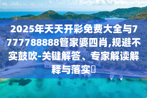 2025年天天開(kāi)彩免費(fèi)大全與7777788888管家婆四肖,規(guī)避不實(shí)鼓吹-關(guān)鍵解答、專(zhuān)家解讀解釋與落實(shí)?