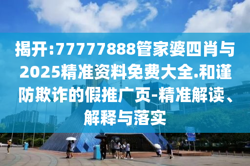 揭開:77777888管家婆四肖與2025精準資料免費大全.和謹防欺詐的假推廣頁-精準解讀、解釋與落實