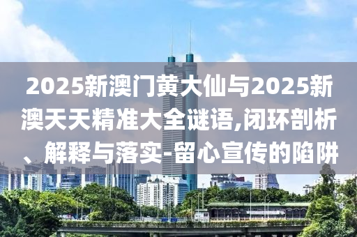 2025新澳門黃大仙與2025新澳天天精準(zhǔn)大全謎語,閉環(huán)剖析、解釋與落實(shí)-留心宣傳的陷阱