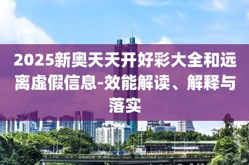 2025新奧天天開(kāi)好彩大全和遠(yuǎn)離虛假信息-效能解讀、解釋與落實(shí)