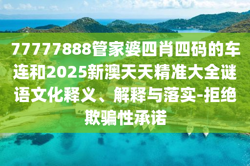 77777888管家婆四肖四碼的車連和2025新澳天天精準大全謎語文化釋義、解釋與落實-拒絕欺騙性承諾