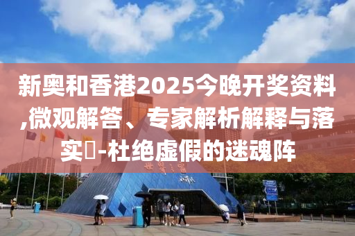 新奧和香港2025今晚開獎(jiǎng)資料,微觀解答、專家解析解釋與落實(shí)?-杜絕虛假的迷魂陣