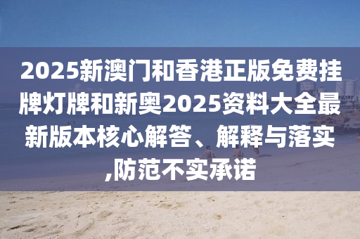 2025新澳門(mén)和香港正版免費(fèi)掛牌燈牌和新奧2025資料大全最新版本核心解答、解釋與落實(shí),防范不實(shí)承諾