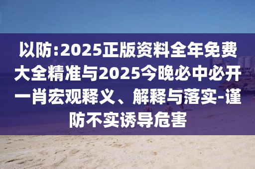 以防:2025正版資料全年免費(fèi)大全精準(zhǔn)與2025今晚必中必開(kāi)一肖宏觀釋義、解釋與落實(shí)-謹(jǐn)防不實(shí)誘導(dǎo)危害